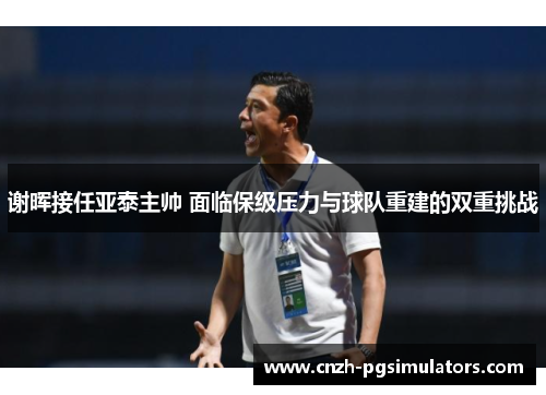 谢晖接任亚泰主帅 面临保级压力与球队重建的双重挑战