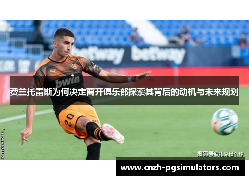 费兰托雷斯为何决定离开俱乐部探索其背后的动机与未来规划 费兰托雷斯为何决定离开俱乐部探索其背后的动机与未来规划