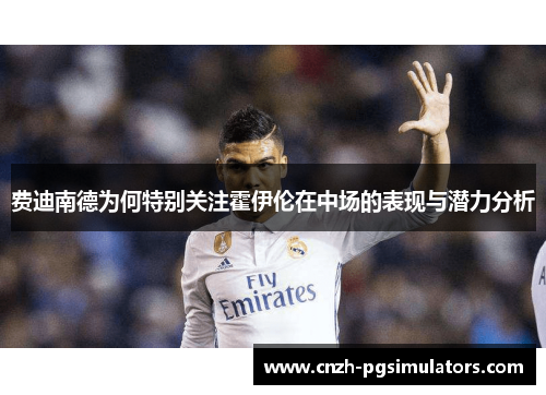 费迪南德为何特别关注霍伊伦在中场的表现与潜力分析 费迪南德为何特别关注霍伊伦在中场的表现与潜力分析