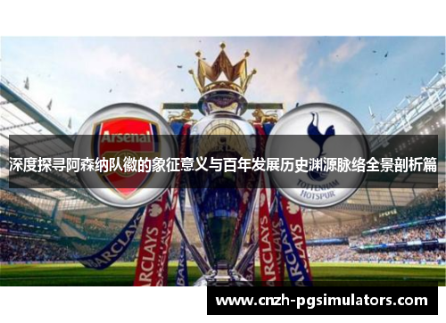 深度探寻阿森纳队徽的象征意义与百年发展历史渊源脉络全景剖析篇