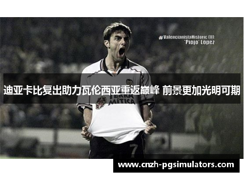 迪亚卡比复出助力瓦伦西亚重返巅峰 前景更加光明可期 迪亚卡比复出助力瓦伦西亚重返巅峰 前景更加光明可期