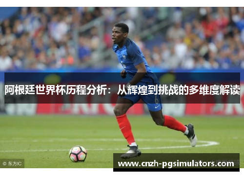 阿根廷世界杯历程分析：从辉煌到挑战的多维度解读