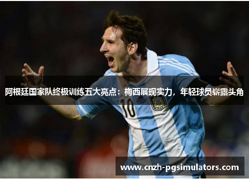 阿根廷国家队终极训练五大亮点：梅西展现实力，年轻球员崭露头角