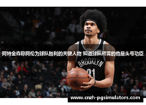 阿特金森称阿伦为球队胜利的关键人物 知道球队所需的他是头号功臣 阿特金森称阿伦为球队胜利的关键人物 知道球队所需的他是头号功臣