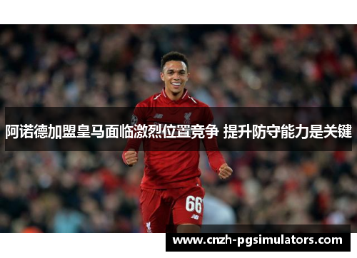 阿诺德加盟皇马面临激烈位置竞争 提升防守能力是关键 阿诺德加盟皇马面临激烈位置竞争 提升防守能力是关键