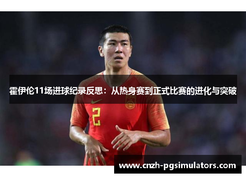 霍伊伦11场进球纪录反思：从热身赛到正式比赛的进化与突破