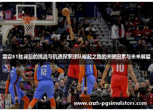 雷霆61胜背后的挑战与机遇探索球队崛起之路的关键因素与未来展望