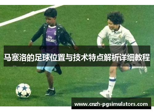 马塞洛的足球位置与技术特点解析详细教程