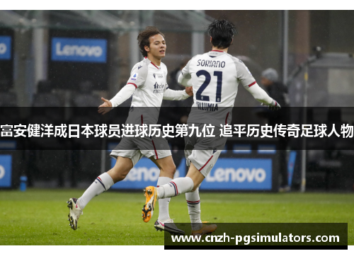 富安健洋成日本球员进球历史第九位 追平历史传奇足球人物