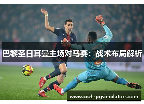 巴黎圣日耳曼主场对马赛：战术布局解析