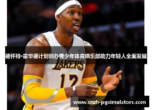德怀特·霍华德计划创办青少年体育俱乐部助力年轻人全面发展
