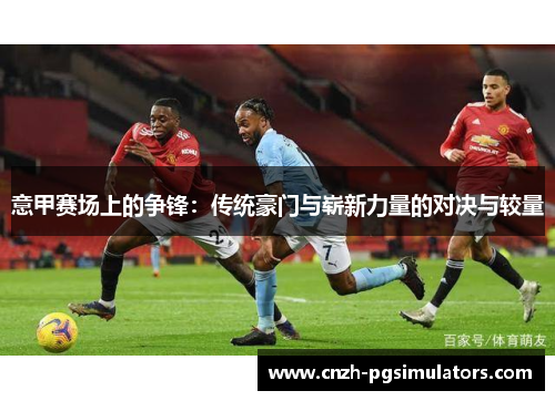 意甲赛场上的争锋：传统豪门与崭新力量的对决与较量