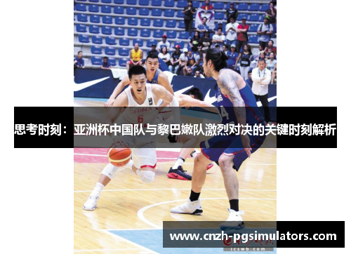 思考时刻：亚洲杯中国队与黎巴嫩队激烈对决的关键时刻解析