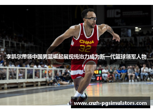 李凯尔带领中国男篮崛起展现统治力成为新一代篮球领军人物
