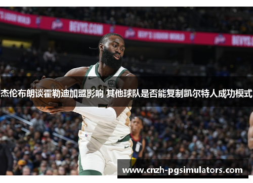 杰伦布朗谈霍勒迪加盟影响 其他球队是否能复制凯尔特人成功模式