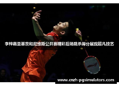 李梓嘉圣基茨和尼维斯公开赛精彩后场跳杀得分展现超凡技艺 李梓嘉圣基茨和尼维斯公开赛精彩后场跳杀得分展现超凡技艺