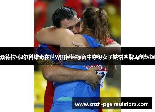 桑德拉·佩尔科维奇在世界田径锦标赛中夺得女子铁饼金牌再创辉煌