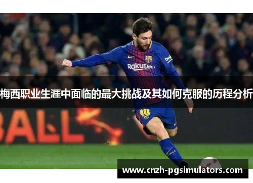 梅西职业生涯中面临的最大挑战及其如何克服的历程分析